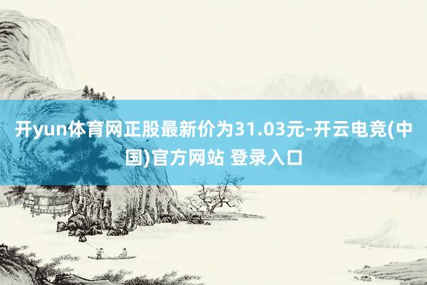 开yun体育网正股最新价为31.03元-开云电竞(中国)官方网站 登录入口