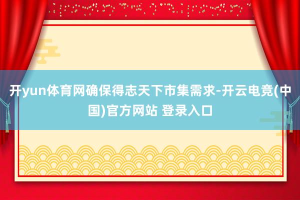 开yun体育网确保得志天下市集需求-开云电竞(中国)官方网站 登录入口