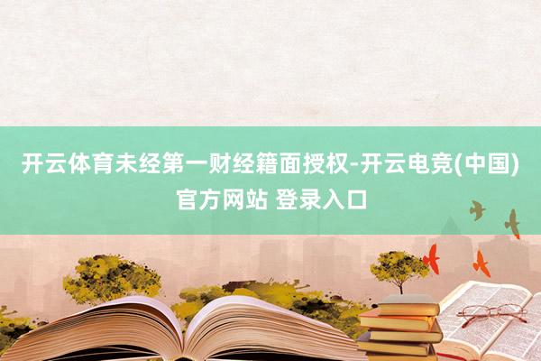 开云体育未经第一财经籍面授权-开云电竞(中国)官方网站 登录入口