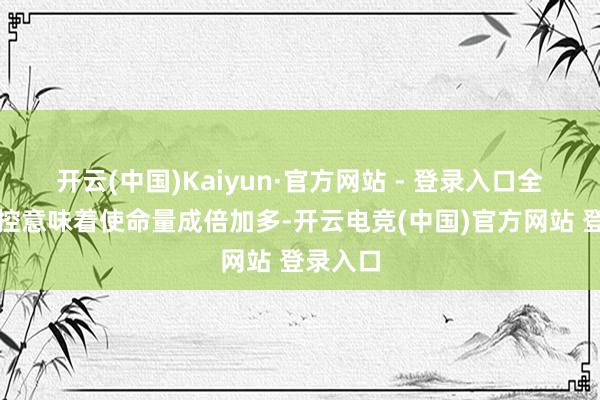 开云(中国)Kaiyun·官方网站 - 登录入口全历程把控意味着使命量成倍加多-开云电竞(中国)官方网站 登录入口
