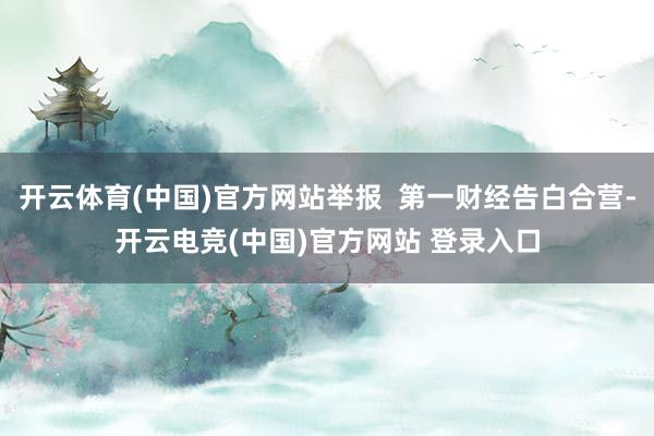 开云体育(中国)官方网站举报  第一财经告白合营-开云电竞(中国)官方网站 登录入口