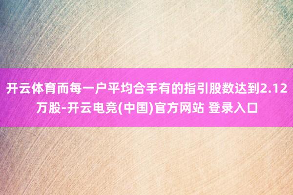 开云体育而每一户平均合手有的指引股数达到2.12万股-开云电竞(中国)官方网站 登录入口
