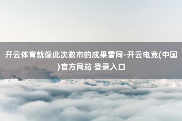 开云体育就像此次救市的成果雷同-开云电竞(中国)官方网站 登录入口