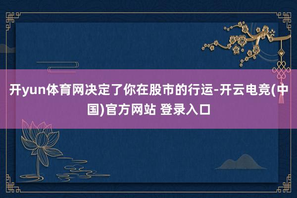 开yun体育网决定了你在股市的行运-开云电竞(中国)官方网站 登录入口