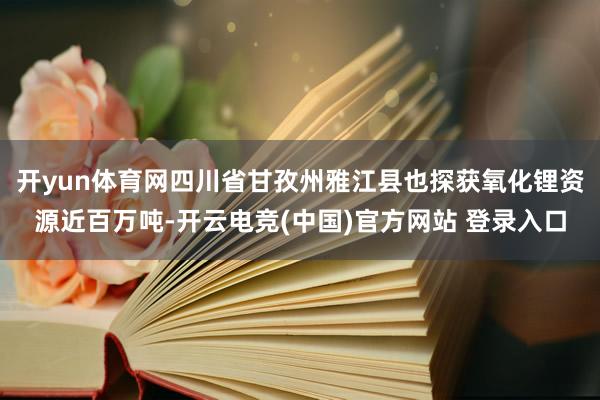 开yun体育网四川省甘孜州雅江县也探获氧化锂资源近百万吨-开云电竞(中国)官方网站 登录入口