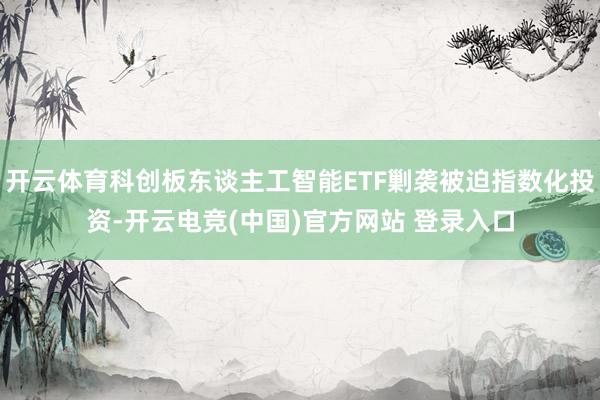开云体育科创板东谈主工智能ETF剿袭被迫指数化投资-开云电竞(中国)官方网站 登录入口