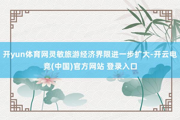 开yun体育网灵敏旅游经济界限进一步扩大-开云电竞(中国)官方网站 登录入口