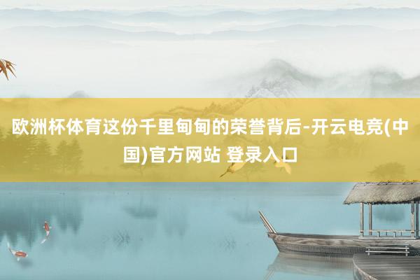欧洲杯体育这份千里甸甸的荣誉背后-开云电竞(中国)官方网站 登录入口