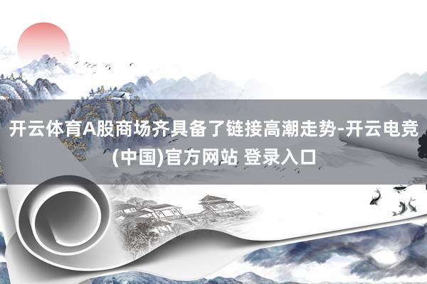 开云体育A股商场齐具备了链接高潮走势-开云电竞(中国)官方网站 登录入口