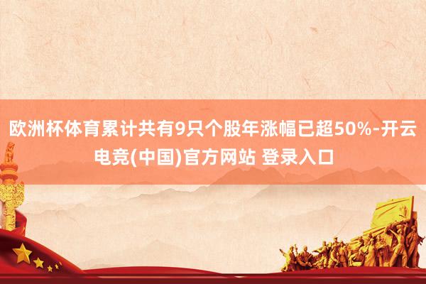 欧洲杯体育累计共有9只个股年涨幅已超50%-开云电竞(中国)官方网站 登录入口