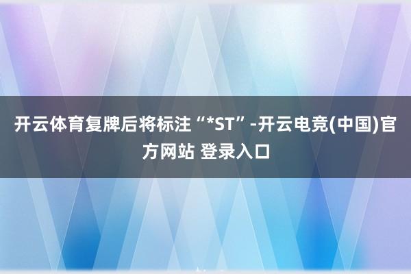 开云体育复牌后将标注“*ST”-开云电竞(中国)官方网站 登录入口