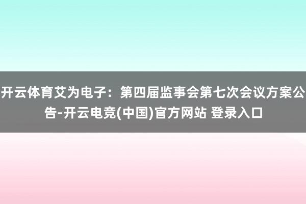 开云体育艾为电子：第四届监事会第七次会议方案公告-开云电竞(中国)官方网站 登录入口