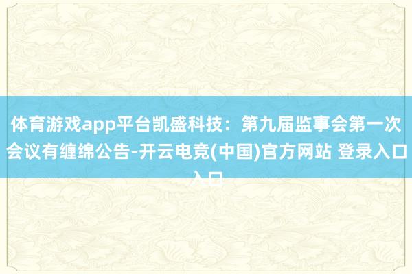 体育游戏app平台凯盛科技：第九届监事会第一次会议有缠绵公告-开云电竞(中国)官方网站 登录入口
