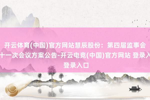 开云体育(中国)官方网站慧辰股份：第四届监事会第十一次会议方案公告-开云电竞(中国)官方网站 登录入口
