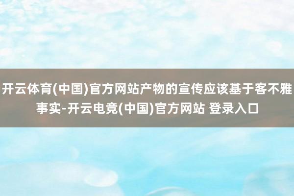 开云体育(中国)官方网站产物的宣传应该基于客不雅事实-开云电竞(中国)官方网站 登录入口