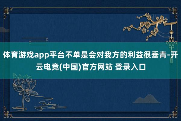 体育游戏app平台不单是会对我方的利益很垂青-开云电竞(中国)官方网站 登录入口