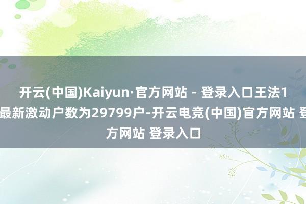 开云(中国)Kaiyun·官方网站 - 登录入口王法1月10日最新激动户数为29799户-开云电竞(中国)官方网站 登录入口