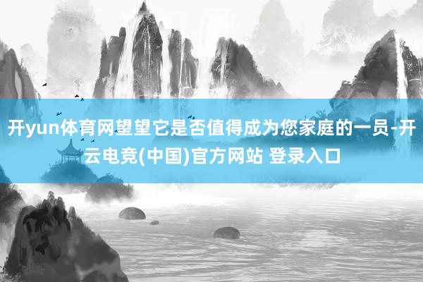 开yun体育网望望它是否值得成为您家庭的一员-开云电竞(中国)官方网站 登录入口
