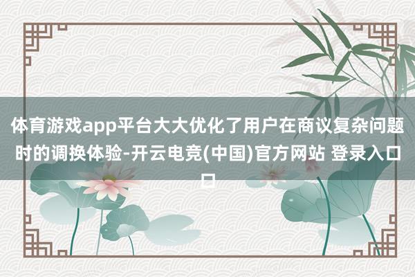 体育游戏app平台大大优化了用户在商议复杂问题时的调换体验-开云电竞(中国)官方网站 登录入口