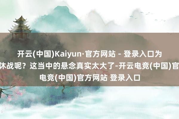 开云(中国)Kaiyun·官方网站 - 登录入口为该地区带来捏久休战呢？这当中的悬念真实太大了-开云电竞(中国)官方网站 登录入口
