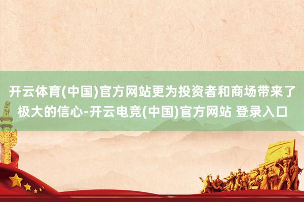 开云体育(中国)官方网站更为投资者和商场带来了极大的信心-开云电竞(中国)官方网站 登录入口