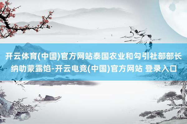 开云体育(中国)官方网站泰国农业和勾引社部部长纳叻蒙露馅-开云电竞(中国)官方网站 登录入口