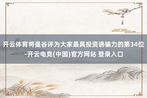 开云体育将曼谷评为大家最具投资诱骗力的第34位-开云电竞(中国)官方网站 登录入口