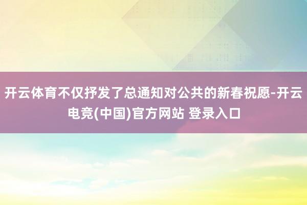开云体育不仅抒发了总通知对公共的新春祝愿-开云电竞(中国)官方网站 登录入口