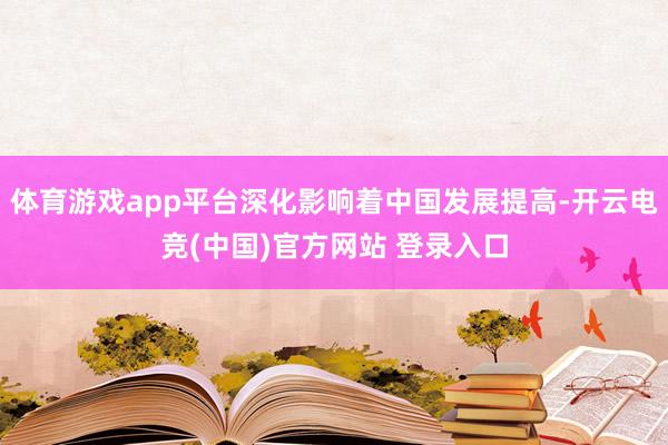 体育游戏app平台深化影响着中国发展提高-开云电竞(中国)官方网站 登录入口