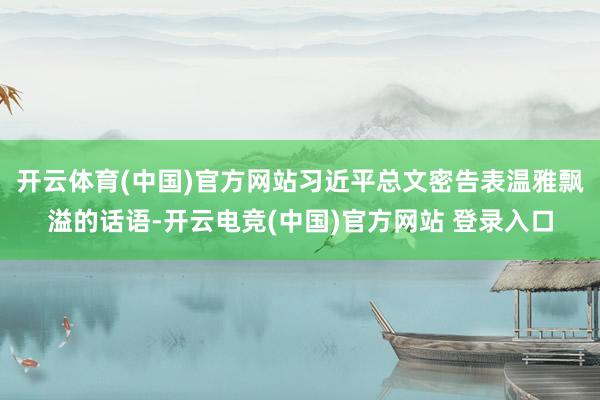 开云体育(中国)官方网站习近平总文密告表温雅飘溢的话语-开云电竞(中国)官方网站 登录入口