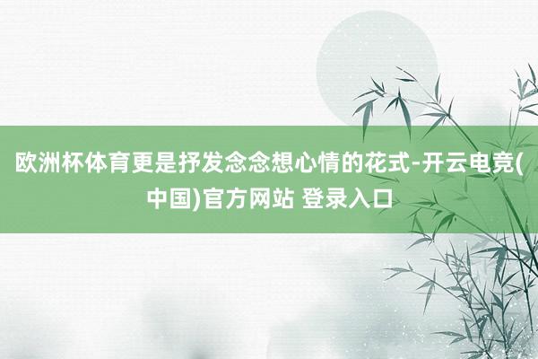 欧洲杯体育更是抒发念念想心情的花式-开云电竞(中国)官方网站 登录入口