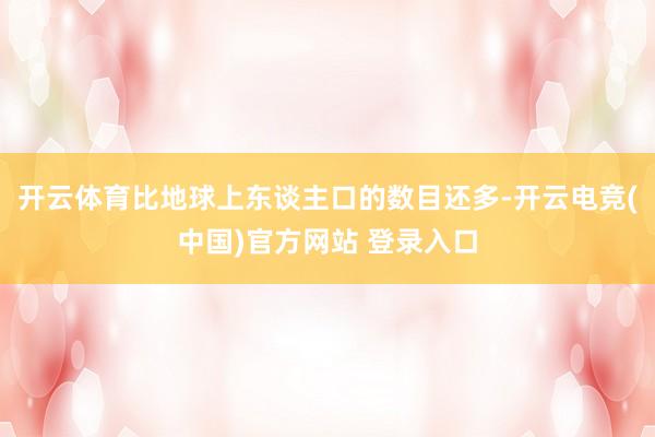 开云体育比地球上东谈主口的数目还多-开云电竞(中国)官方网站 登录入口
