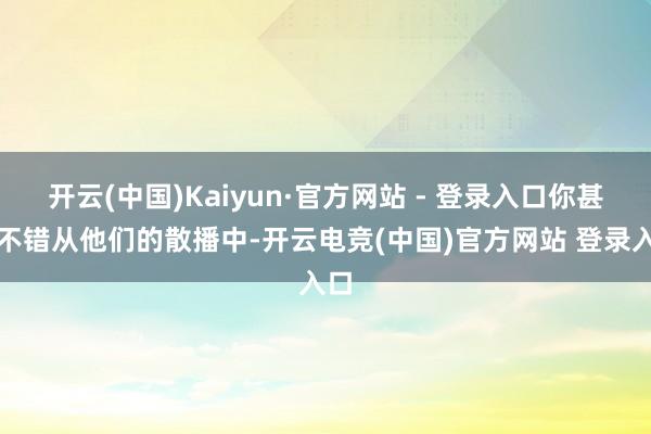 开云(中国)Kaiyun·官方网站 - 登录入口你甚而不错从他们的散播中-开云电竞(中国)官方网站 登录入口