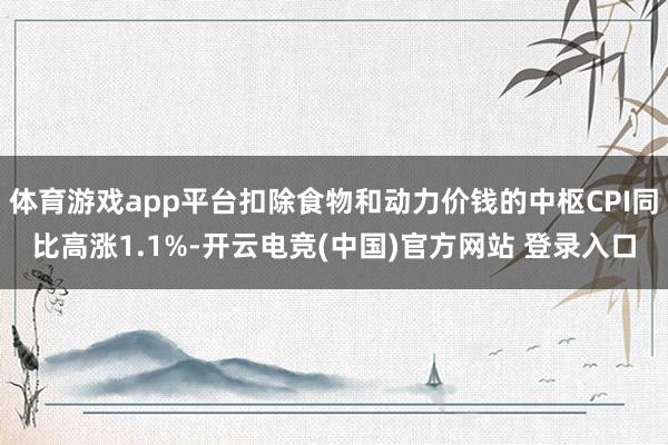 体育游戏app平台扣除食物和动力价钱的中枢CPI同比高涨1.1%-开云电竞(中国)官方网站 登录入口