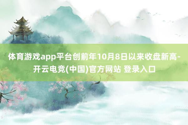 体育游戏app平台创前年10月8日以来收盘新高-开云电竞(中国)官方网站 登录入口