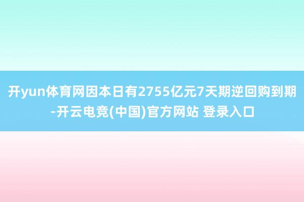 开yun体育网因本日有2755亿元7天期逆回购到期-开云电竞(中国)官方网站 登录入口
