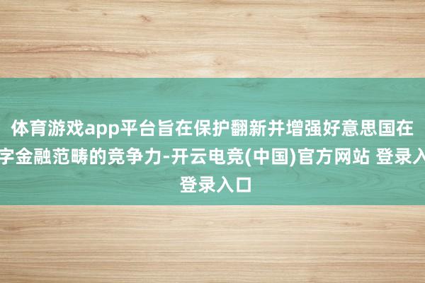 体育游戏app平台旨在保护翻新并增强好意思国在数字金融范畴的竞争力-开云电竞(中国)官方网站 登录入口