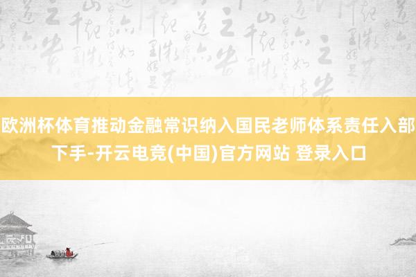 欧洲杯体育推动金融常识纳入国民老师体系责任入部下手-开云电竞(中国)官方网站 登录入口