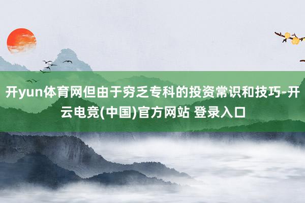 开yun体育网但由于穷乏专科的投资常识和技巧-开云电竞(中国)官方网站 登录入口