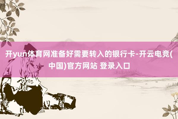 开yun体育网准备好需要转入的银行卡-开云电竞(中国)官方网站 登录入口