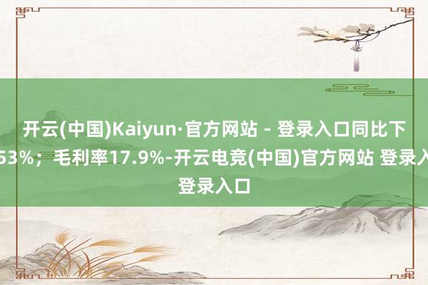 开云(中国)Kaiyun·官方网站 - 登录入口同比下降53%；毛利率17.9%-开云电竞(中国)官方网站 登录入口
