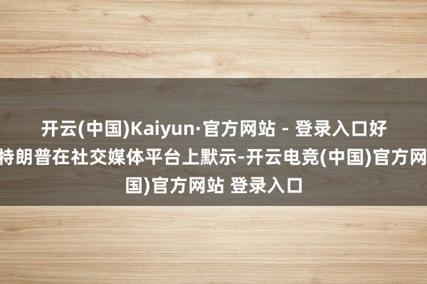 开云(中国)Kaiyun·官方网站 - 登录入口好意思国总统特朗普在社交媒体平台上默示-开云电竞(中国)官方网站 登录入口
