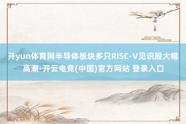 开yun体育网半导体板块多只RISC-V见识股大幅高潮-开云电竞(中国)官方网站 登录入口