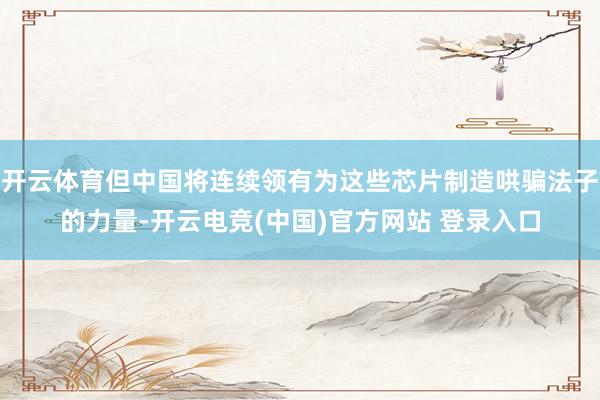 开云体育但中国将连续领有为这些芯片制造哄骗法子的力量-开云电竞(中国)官方网站 登录入口