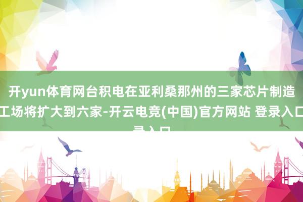 开yun体育网台积电在亚利桑那州的三家芯片制造工场将扩大到六家-开云电竞(中国)官方网站 登录入口