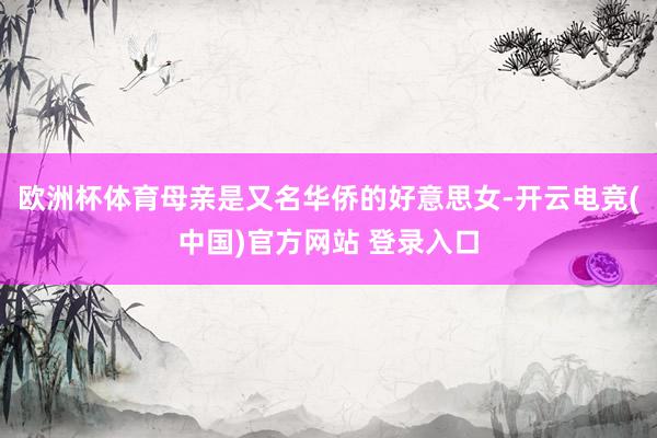 欧洲杯体育母亲是又名华侨的好意思女-开云电竞(中国)官方网站 登录入口