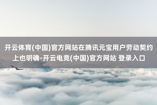 开云体育(中国)官方网站在腾讯元宝用户劳动契约上也明确-开云电竞(中国)官方网站 登录入口