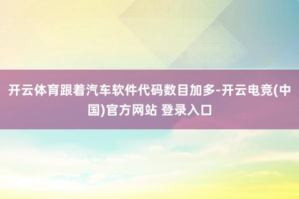 开云体育跟着汽车软件代码数目加多-开云电竞(中国)官方网站 登录入口