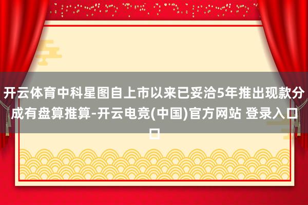 开云体育中科星图自上市以来已妥洽5年推出现款分成有盘算推算-开云电竞(中国)官方网站 登录入口