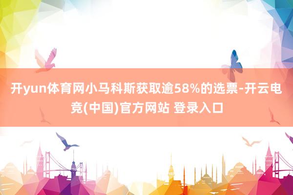 开yun体育网小马科斯获取逾58%的选票-开云电竞(中国)官方网站 登录入口